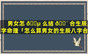 男女怎 🌵 么结 🐴 合生辰八字命理「怎么算男女的生辰八字合不合怎么算」